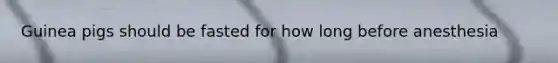 Guinea pigs should be fasted for how long before anesthesia