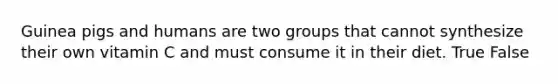 Guinea pigs and humans are two groups that cannot synthesize their own vitamin C and must consume it in their diet. True False