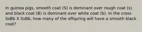 In guinea pigs, smooth coat (S) is dominant over rough coat (s) and black coat (B) is dominant over white coat (b). In the cross SsBb X SsBb, how many of the offspring will have a smooth black coat?