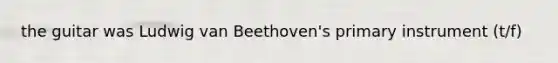 the guitar was Ludwig van Beethoven's primary instrument (t/f)