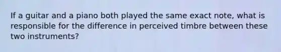 If a guitar and a piano both played the same exact note, what is responsible for the difference in perceived timbre between these two instruments?