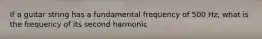 If a guitar string has a fundamental frequency of 500 Hz, what is the frequency of its second harmonic