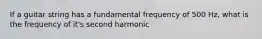 If a guitar string has a fundamental frequency of 500 Hz, what is the frequency of it's second harmonic