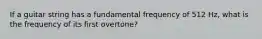 If a guitar string has a fundamental frequency of 512 Hz, what is the frequency of its first overtone?