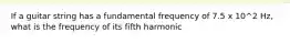 If a guitar string has a fundamental frequency of 7.5 x 10^2 Hz, what is the frequency of its fifth harmonic