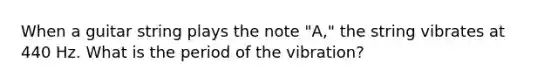 When a guitar string plays the note "A," the string vibrates at 440 Hz. What is the period of the vibration?