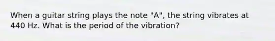 When a guitar string plays the note "A", the string vibrates at 440 Hz. What is the period of the vibration?