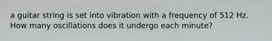 a guitar string is set into vibration with a frequency of 512 Hz. How many oscillations does it undergo each minute?