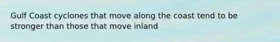 Gulf Coast cyclones that move along the coast tend to be stronger than those that move inland
