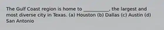 The Gulf Coast region is home to ___________, the largest and most diverse city in Texas.​ ​(a) Houston ​(b) Dallas ​(c) Austin (d) ​San Antonio