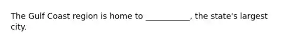 The Gulf Coast region is home to ___________, the state's largest city.​