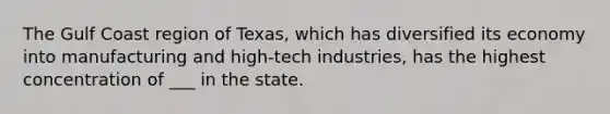 The Gulf Coast region of Texas, which has diversified its economy into manufacturing and high-tech industries, has the highest concentration of ___ in the state.