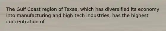 The Gulf Coast region of Texas, which has diversified its economy into manufacturing and high-tech industries, has the highest concentration of