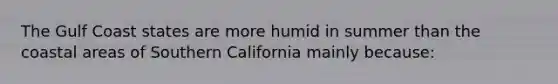 The Gulf Coast states are more humid in summer than the coastal areas of Southern California mainly because: