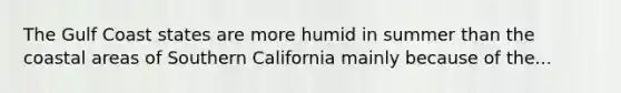 The Gulf Coast states are more humid in summer than the coastal areas of Southern California mainly because of the...