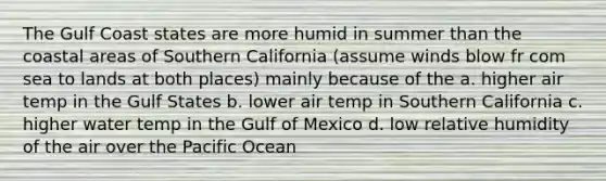 The Gulf Coast states are more humid in summer than the coastal areas of Southern California (assume winds blow fr com sea to lands at both places) mainly because of the a. higher air temp in the Gulf States b. lower air temp in Southern California c. higher water temp in the Gulf of Mexico d. low relative humidity of the air over the Pacific Ocean