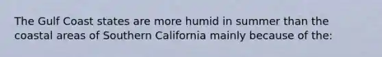 The Gulf Coast states are more humid in summer than the coastal areas of Southern California mainly because of the: