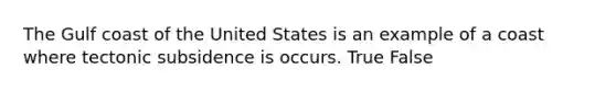 The Gulf coast of the United States is an example of a coast where tectonic subsidence is occurs. True False