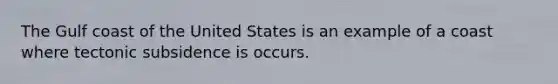 The Gulf coast of the United States is an example of a coast where tectonic subsidence is occurs.