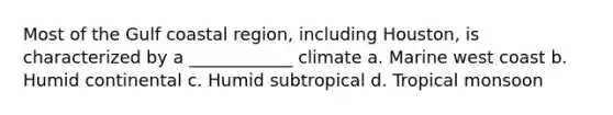 Most of the Gulf coastal region, including Houston, is characterized by a ____________ climate a. Marine west coast b. Humid continental c. Humid subtropical d. Tropical monsoon