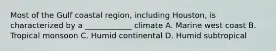 Most of the Gulf coastal region, including Houston, is characterized by a ____________ climate A. Marine west coast B. Tropical monsoon C. Humid continental D. Humid subtropical