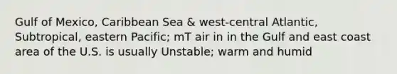 Gulf of Mexico, Caribbean Sea & west-central Atlantic, Subtropical, eastern Pacific; mT air in in the Gulf and east coast area of the U.S. is usually Unstable; warm and humid