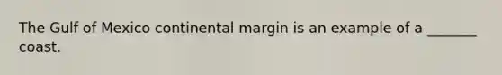 The Gulf of Mexico continental margin is an example of a _______ coast.