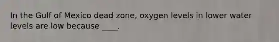 In the Gulf of Mexico dead zone, oxygen levels in lower water levels are low because ____.