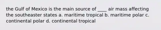 the Gulf of Mexico is the main source of ____ air mass affecting the southeaster states a. maritime tropical b. maritime polar c. continental polar d. continental tropical