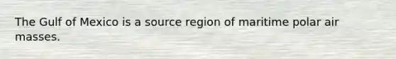 The Gulf of Mexico is a source region of maritime polar air masses.