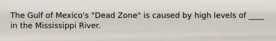The Gulf of Mexico's "Dead Zone" is caused by high levels of ____ in the Mississippi River.