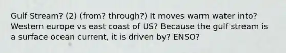 Gulf Stream? (2) (from? through?) It moves warm water into? Western europe vs east coast of US? Because the gulf stream is a surface ocean current, it is driven by? ENSO?