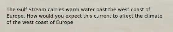 The Gulf Stream carries warm water past the west coast of Europe. How would you expect this current to affect the climate of the west coast of Europe