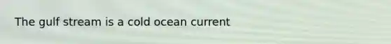 The gulf stream is a cold ocean current