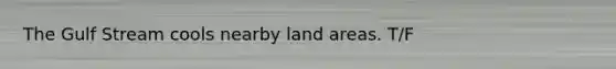 The Gulf Stream cools nearby land areas. T/F
