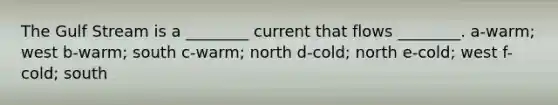 The Gulf Stream is a ________ current that flows ________. a-warm; west b-warm; south c-warm; north d-cold; north e-cold; west f-cold; south