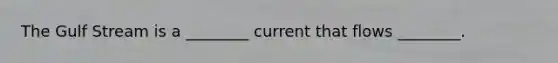 The Gulf Stream is a ________ current that flows ________.