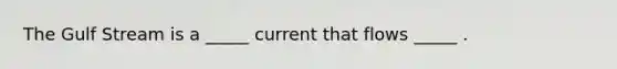 The Gulf Stream is a _____ current that flows _____ .