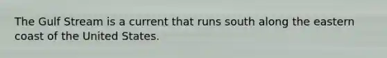 The Gulf Stream is a current that runs south along the eastern coast of the United States.