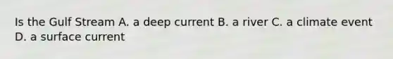 Is the Gulf Stream A. a deep current B. a river C. a climate event D. a surface current