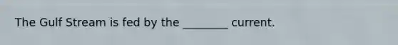 The Gulf Stream is fed by the ________ current.