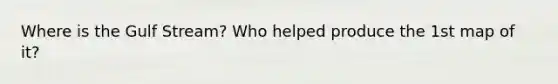 Where is the Gulf Stream? Who helped produce the 1st map of it?