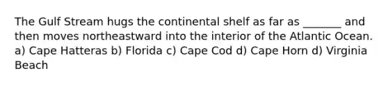 The Gulf Stream hugs the continental shelf as far as _______ and then moves northeastward into the interior of the Atlantic Ocean. a) Cape Hatteras b) Florida c) Cape Cod d) Cape Horn d) Virginia Beach