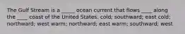 The Gulf Stream is a _____ ocean current that flows ____ along the ____ coast of the United States. cold; southward; east cold; northward; west warm; northward; east warm; southward; west