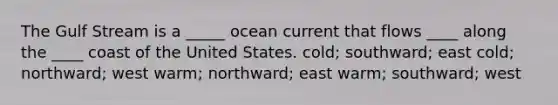 The Gulf Stream is a _____ ocean current that flows ____ along the ____ coast of the United States. cold; southward; east cold; northward; west warm; northward; east warm; southward; west