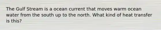 The Gulf Stream is a ocean current that moves warm ocean water from the south up to the north. What kind of heat transfer is this?