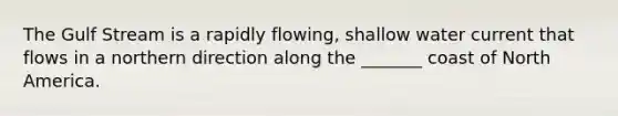 The Gulf Stream is a rapidly flowing, shallow water current that flows in a northern direction along the _______ coast of North America.