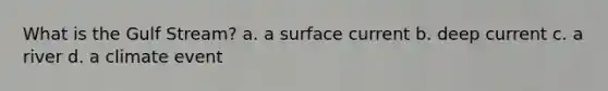 What is the Gulf Stream? a. a surface current b. deep current c. a river d. a climate event