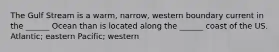 The Gulf Stream is a warm, narrow, western boundary current in the ______ Ocean than is located along the ______ coast of the US. Atlantic; eastern Pacific; western