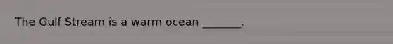 The Gulf Stream is a warm ocean _______.